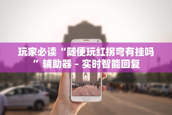 玩家必读“随便玩红拐弯有挂吗”辅助器 – 实时智能回复