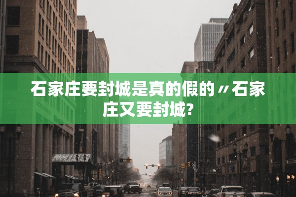 石家庄要封城是真的假的〃石家庄又要封城?