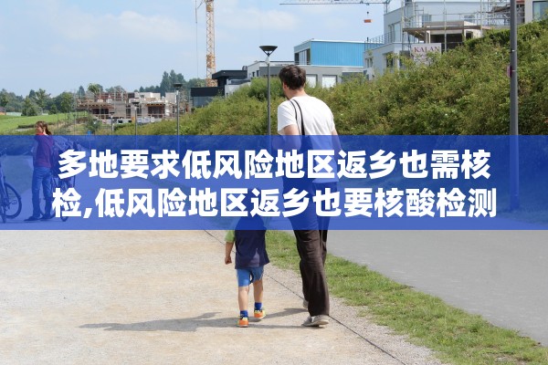 多地要求低风险地区返乡也需核检,低风险地区返乡也要核酸检测? 多地要求低风险地区返乡也需核检,低风险地区返乡也要核酸检测?