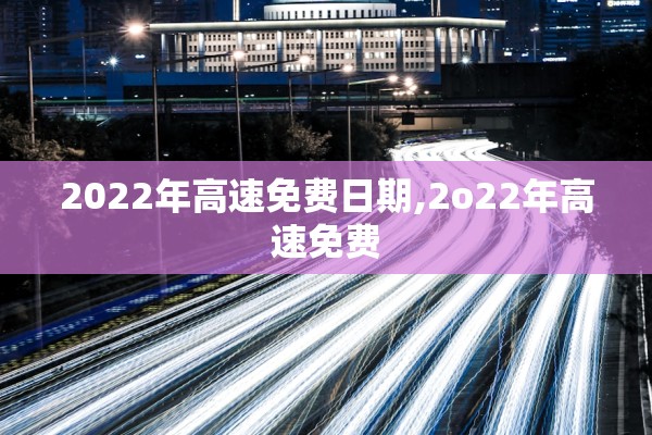 2022年高速免费日期,2o22年高速免费 2022年高速免费日期,2o22年高速免费