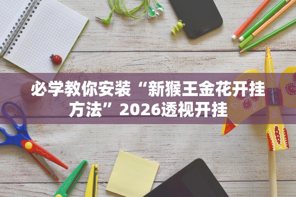 必学教你安装“新猴王金花开挂方法”2026透视开挂