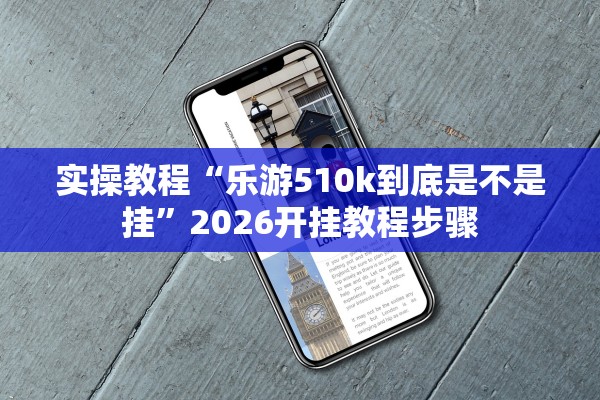 实操教程“乐游510k到底是不是挂”2026开挂教程步骤