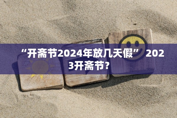 “开斋节2024年放几天假” 2023开斋节？