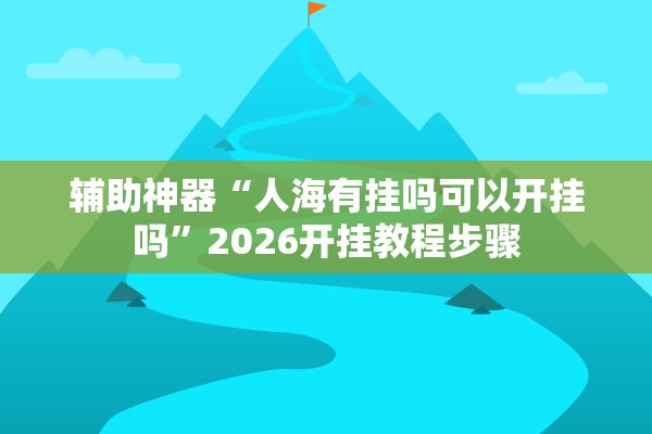 辅助神器“人海有挂吗可以开挂吗	”2026开挂教程步骤