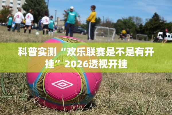 科普实测“欢乐联赛是不是有开挂”2026透视开挂