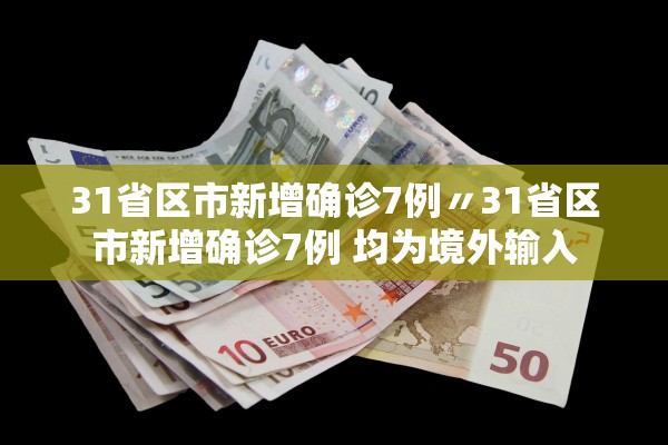 31省区市新增确诊7例〃31省区市新增确诊7例 均为境外输入