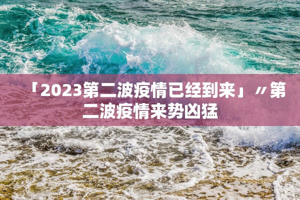 「2023第二波疫情已经到来」〃第二波疫情来势凶猛 「2023第二波疫情已经到来」〃第二波疫情来势凶猛