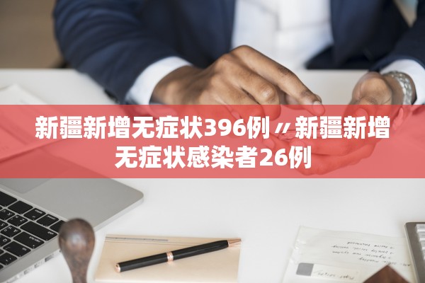新疆新增无症状396例〃新疆新增无症状感染者26例 新疆新增无症状396例〃新疆新增无症状感染者26例