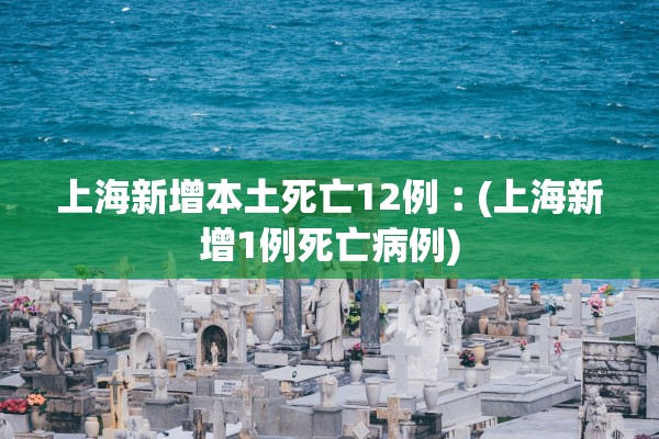 上海新增本土死亡12例︰(上海新增1例死亡病例)