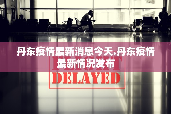 丹东疫情最新消息今天.丹东疫情最新情况发布 丹东疫情最新消息今天.丹东疫情最新情况发布