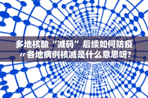 多地核酸“减码	”后续如何防疫〃各地病例核减是什么意思呀?