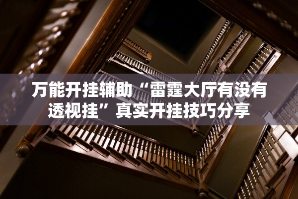 万能开挂辅助“雷霆大厅有没有透视挂”真实开挂技巧分享