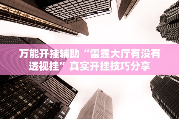 万能开挂辅助“雷霆大厅有没有透视挂”真实开挂技巧分享