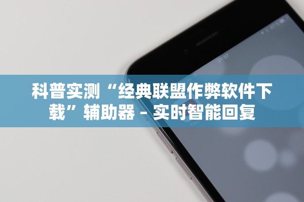 科普实测“经典联盟作弊软件下载”辅助器 – 实时智能回复