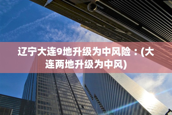 辽宁大连9地升级为中风险︰(大连两地升级为中风)