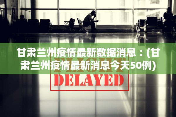 甘肃兰州疫情最新数据消息︰(甘肃兰州疫情最新消息今天50例) 甘肃兰州疫情最新数据消息︰(甘肃兰州疫情最新消息今天50例)