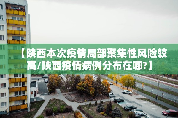 【陕西本次疫情局部聚集性风险较高/陕西疫情病例分布在哪?】