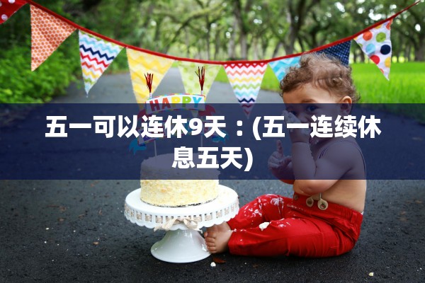五一可以连休9天︰(五一连续休息五天)