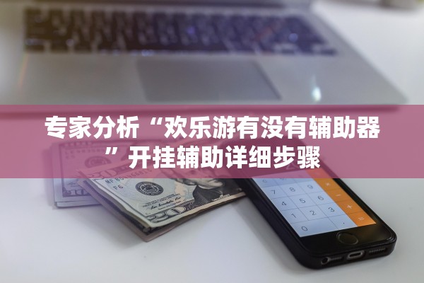专家分析“欢乐游有没有辅助器”开挂辅助详细步骤