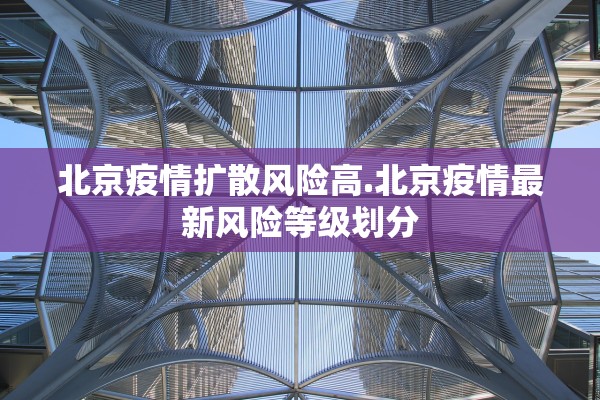 北京疫情扩散风险高.北京疫情最新风险等级划分 北京疫情扩散风险高.北京疫情最新风险等级划分