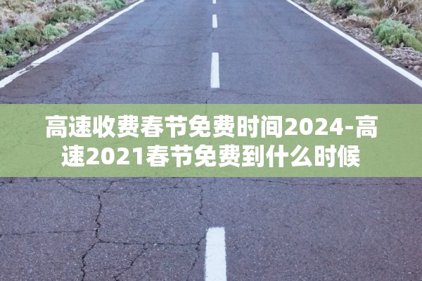 高速收费春节免费时间2024-高速2021春节免费到什么时候