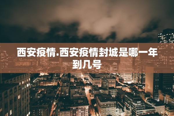 西安疫情.西安疫情封城是哪一年到几号