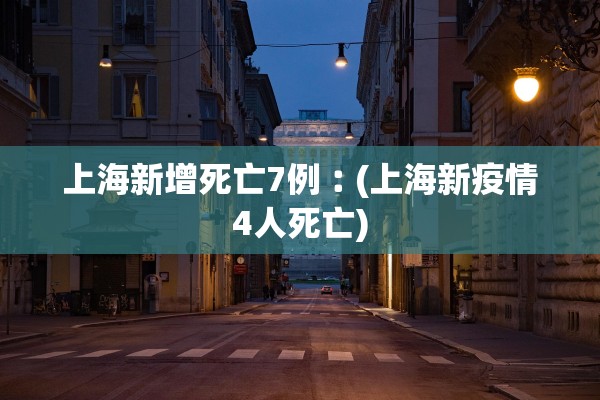 上海新增死亡7例︰(上海新疫情4人死亡)