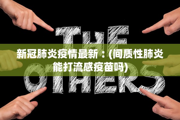新冠肺炎疫情最新︰(间质性肺炎能打流感疫苗吗)