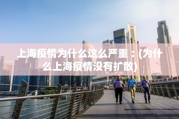 上海疫情为什么这么严重︰(为什么上海疫情没有扩散) 上海疫情为什么这么严重︰(为什么上海疫情没有扩散)