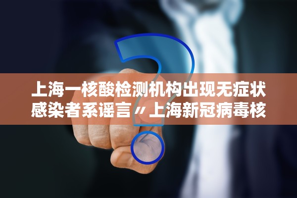 上海一核酸检测机构出现无症状感染者系谣言〃上海新冠病毒核酸检测 上海一核酸检测机构出现无症状感染者系谣言〃上海新冠病毒核酸检测