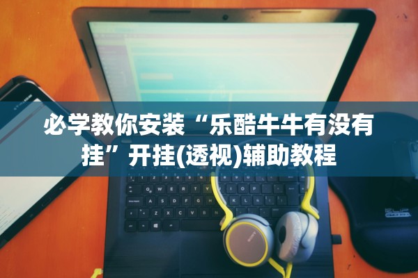 必学教你安装“乐酷牛牛有没有挂”开挂(透视)辅助教程