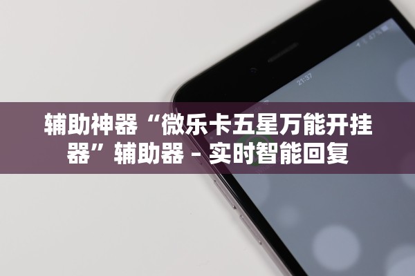 辅助神器“微乐卡五星万能开挂器	”辅助器 – 实时智能回复