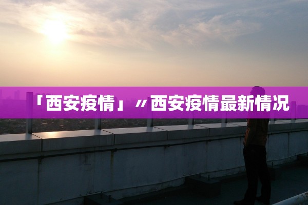 「西安疫情」〃西安疫情最新情况
