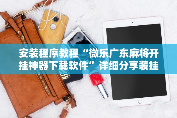 安装程序教程“微乐广东麻将开挂神器下载软件”详细分享装挂步骤教程