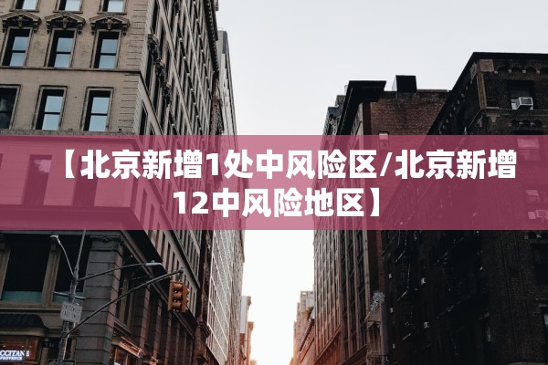 【北京新增1处中风险区/北京新增12中风险地区】 【北京新增1处中风险区/北京新增12中风险地区】