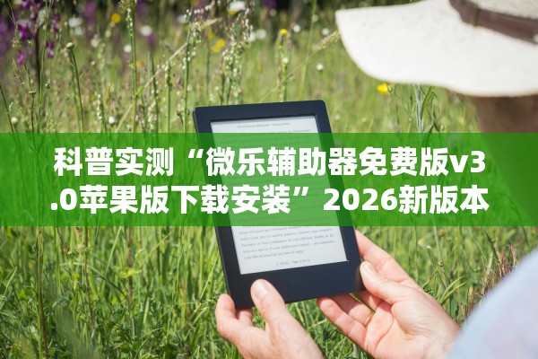 科普实测“微乐辅助器免费版v3.0苹果版下载安装”2026新版本软件