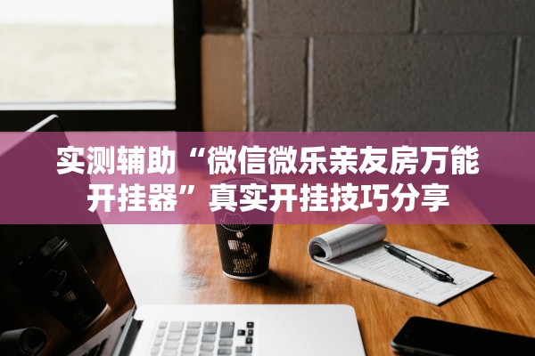 实测辅助“微信微乐亲友房万能开挂器”真实开挂技巧分享