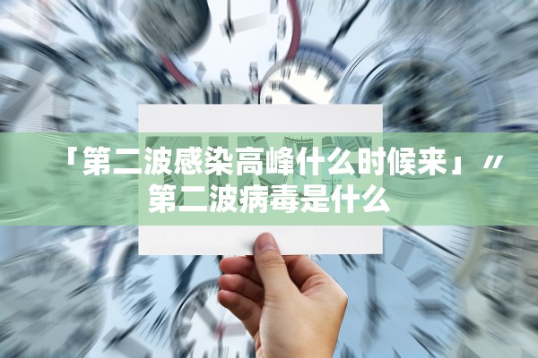 「第二波感染高峰什么时候来」〃第二波病毒是什么