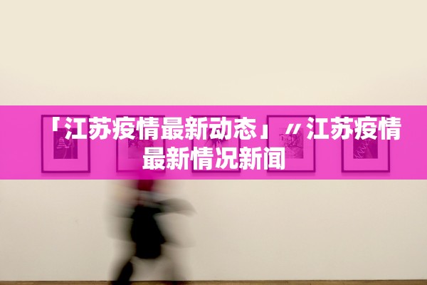 「江苏疫情最新动态」〃江苏疫情最新情况新闻