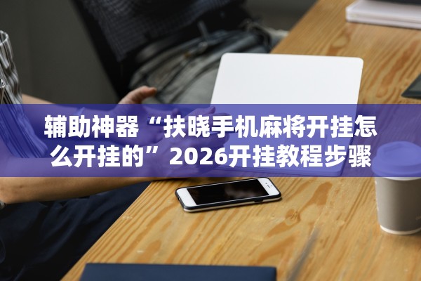 辅助神器“扶晓手机麻将开挂怎么开挂的	”2026开挂教程步骤