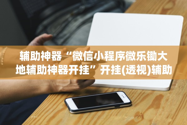 辅助神器“微信小程序微乐锄大地辅助神器开挂”开挂(透视)辅助教程
