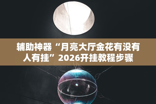 辅助神器“月亮大厅金花有没有人有挂	”2026开挂教程步骤