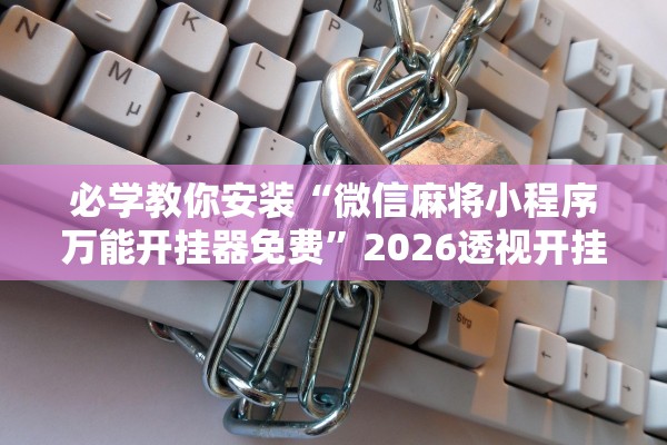 必学教你安装“微信麻将小程序万能开挂器免费”2026透视开挂