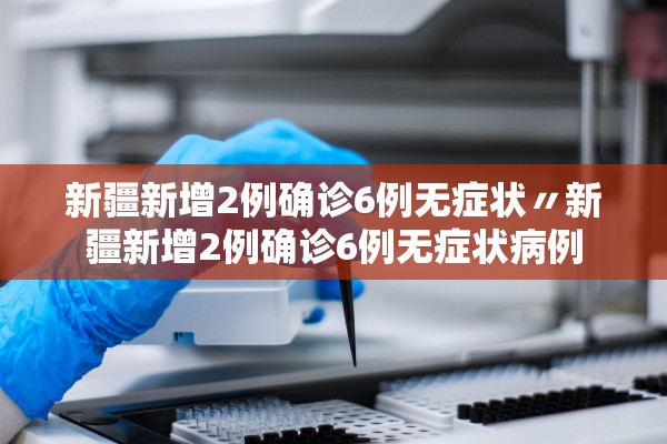 新疆新增2例确诊6例无症状〃新疆新增2例确诊6例无症状病例