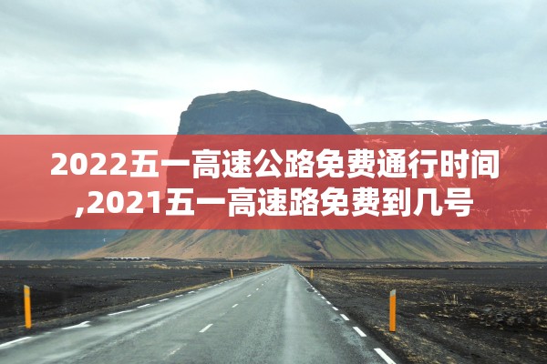 2022五一高速公路免费通行时间,2021五一高速路免费到几号