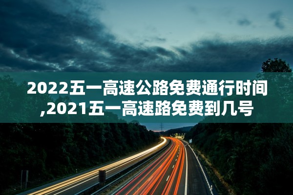 2022五一高速公路免费通行时间,2021五一高速路免费到几号