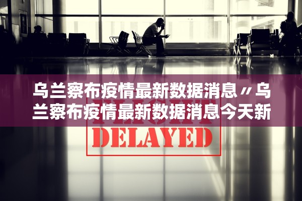 乌兰察布疫情最新数据消息〃乌兰察布疫情最新数据消息今天新增