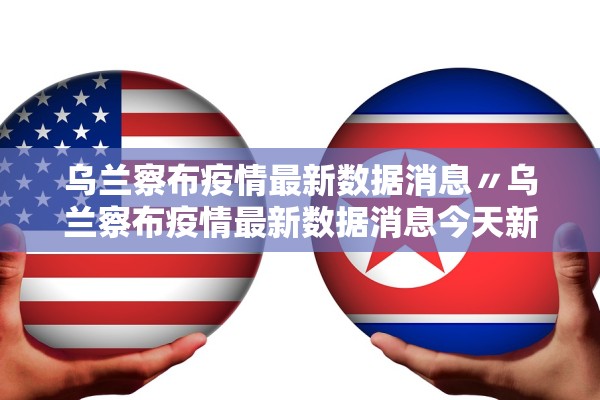 乌兰察布疫情最新数据消息〃乌兰察布疫情最新数据消息今天新增