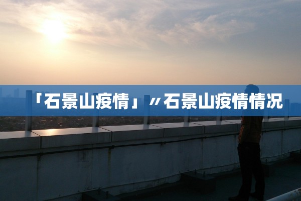 「石景山疫情」〃石景山疫情情况 「石景山疫情」〃石景山疫情情况