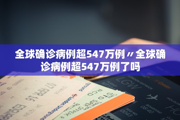 全球确诊病例超547万例〃全球确诊病例超547万例了吗